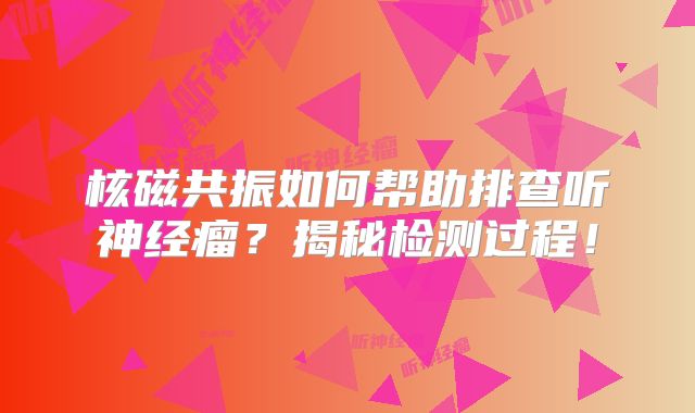 核磁共振如何帮助排查听神经瘤？揭秘检测过程！