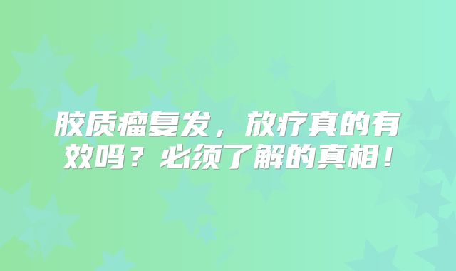 胶质瘤复发，放疗真的有效吗？必须了解的真相！