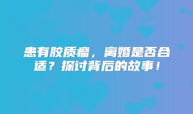 患有胶质瘤，离婚是否合适？探讨背后的故事！