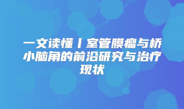 一文读懂丨室管膜瘤与桥小脑角的前沿研究与治疗现状