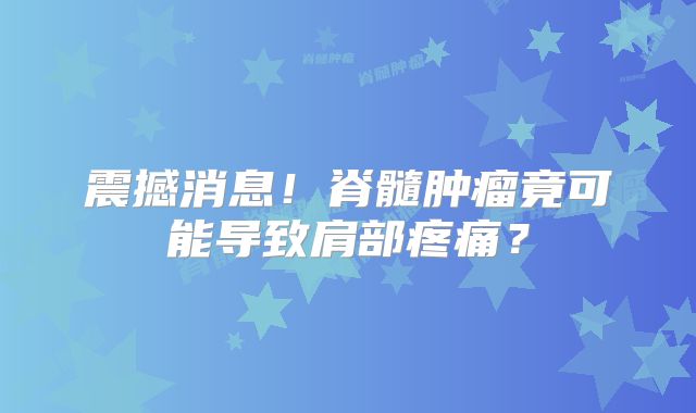 震撼消息！脊髓肿瘤竟可能导致肩部疼痛？