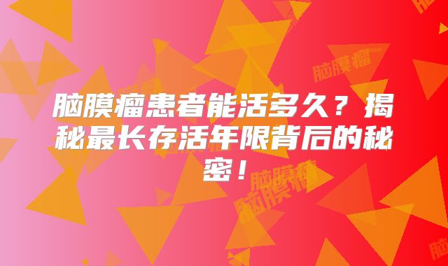 脑膜瘤患者能活多久？揭秘最长存活年限背后的秘密！