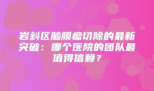 岩斜区脑膜瘤切除的最新突破：哪个医院的团队最值得信赖？