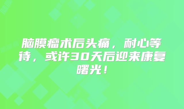 脑膜瘤术后头痛，耐心等待，或许30天后迎来康复曙光！