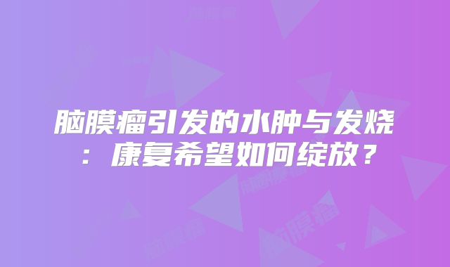 脑膜瘤引发的水肿与发烧：康复希望如何绽放？