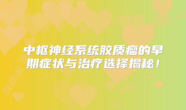 中枢神经系统胶质瘤的早期症状与治疗选择揭秘！
