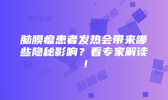 脑膜瘤患者发热会带来哪些隐秘影响？看专家解读！