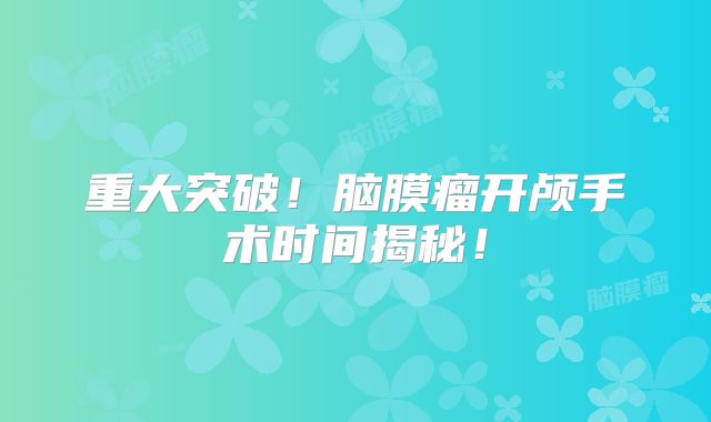 重大突破！脑膜瘤开颅手术时间揭秘！