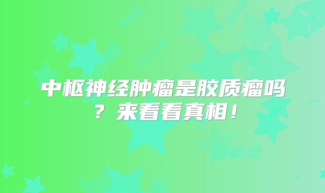 中枢神经肿瘤是胶质瘤吗？来看看真相！