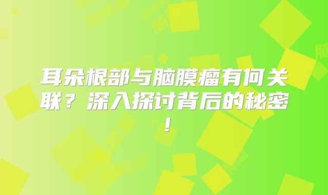 耳朵根部与脑膜瘤有何关联？深入探讨背后的秘密！