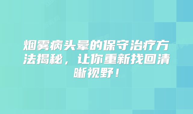 烟雾病头晕的保守治疗方法揭秘，让你重新找回清晰视野！