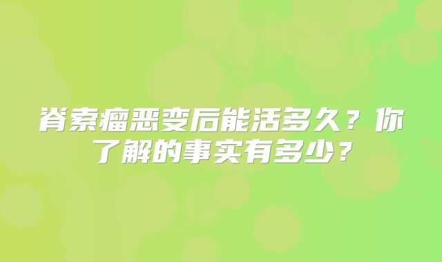 脊索瘤恶变后能活多久？你了解的事实有多少？