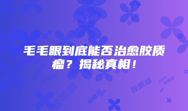 毛毛眼到底能否治愈胶质瘤？揭秘真相！