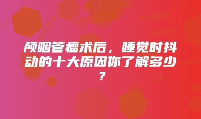 颅咽管瘤术后，睡觉时抖动的十大原因你了解多少？