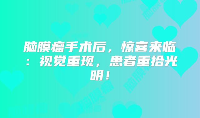 脑膜瘤手术后，惊喜来临：视觉重现，患者重拾光明！