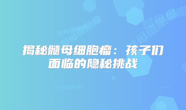 揭秘髓母细胞瘤：孩子们面临的隐秘挑战