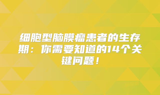 细胞型脑膜瘤患者的生存期：你需要知道的14个关键问题！