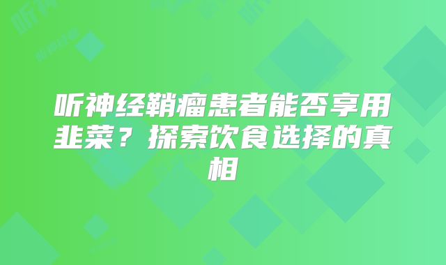 听神经鞘瘤患者能否享用韭菜？探索饮食选择的真相