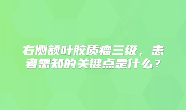 右侧额叶胶质瘤三级，患者需知的关键点是什么？