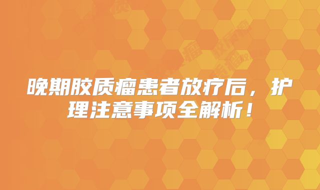 晚期胶质瘤患者放疗后，护理注意事项全解析！