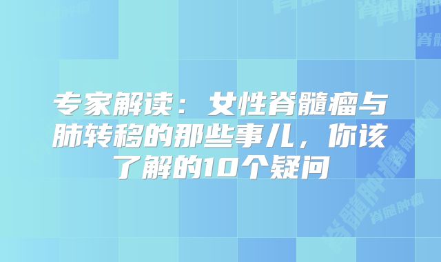 专家解读：女性脊髓瘤与肺转移的那些事儿，你该了解的10个疑问
