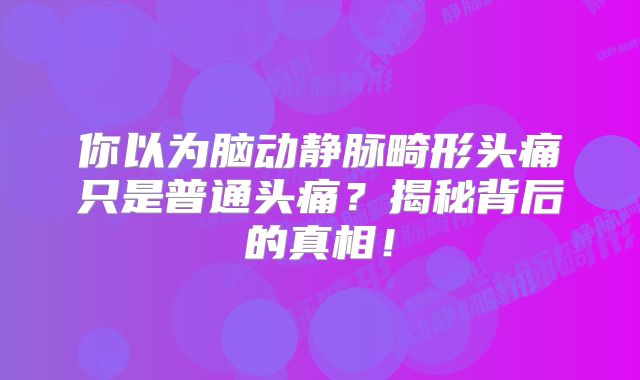 你以为脑动静脉畸形头痛只是普通头痛？揭秘背后的真相！