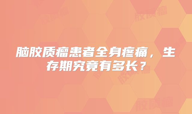 脑胶质瘤患者全身疼痛，生存期究竟有多长？