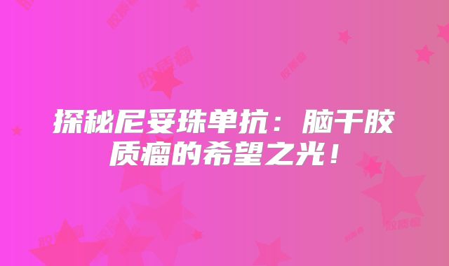 探秘尼妥珠单抗：脑干胶质瘤的希望之光！