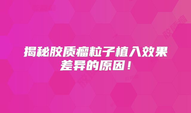 揭秘胶质瘤粒子植入效果差异的原因！