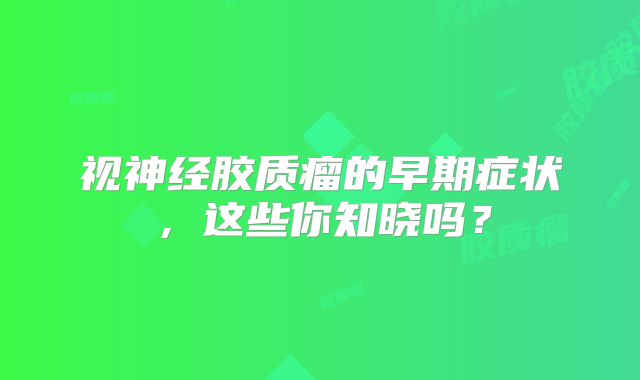 视神经胶质瘤的早期症状，这些你知晓吗？