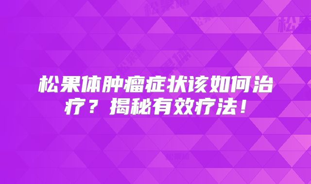 松果体肿瘤症状该如何治疗？揭秘有效疗法！