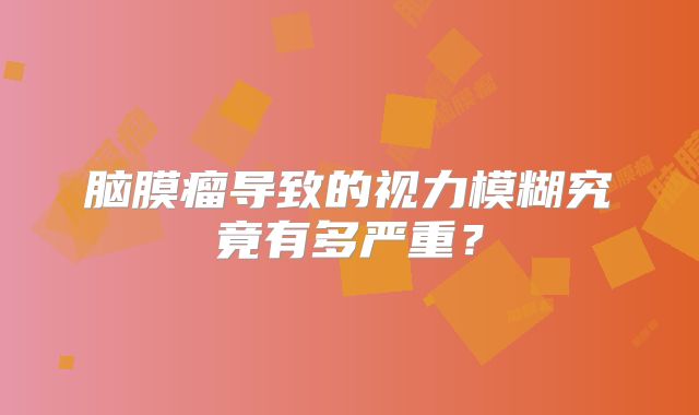 脑膜瘤导致的视力模糊究竟有多严重？