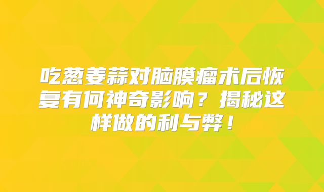 吃葱姜蒜对脑膜瘤术后恢复有何神奇影响？揭秘这样做的利与弊！