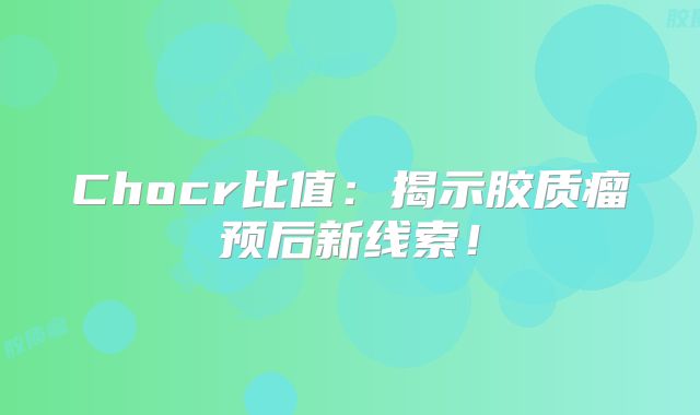 Chocr比值：揭示胶质瘤预后新线索！