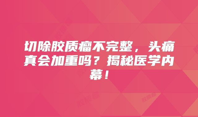 切除胶质瘤不完整，头痛真会加重吗？揭秘医学内幕！