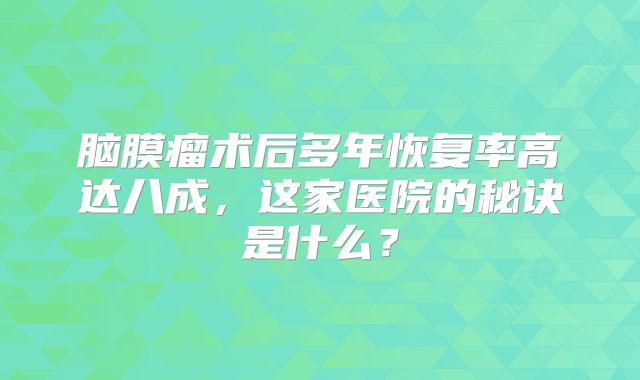 脑膜瘤术后多年恢复率高达八成，这家医院的秘诀是什么？