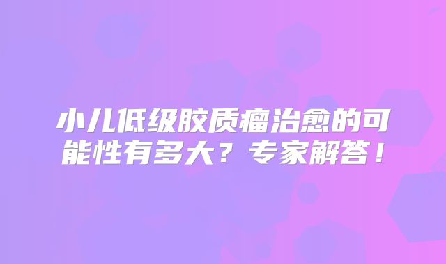 小儿低级胶质瘤治愈的可能性有多大？专家解答！