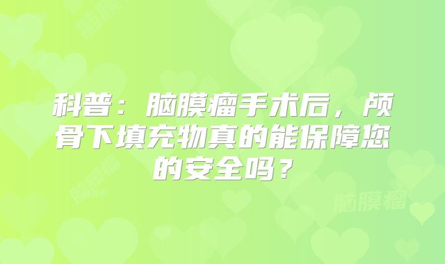 科普：脑膜瘤手术后，颅骨下填充物真的能保障您的安全吗？
