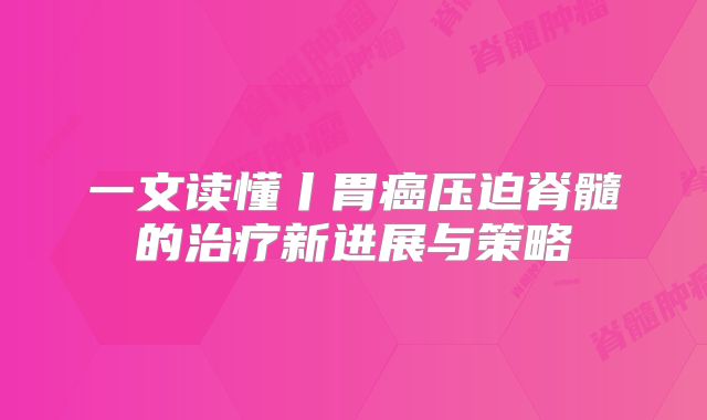 一文读懂丨胃癌压迫脊髓的治疗新进展与策略