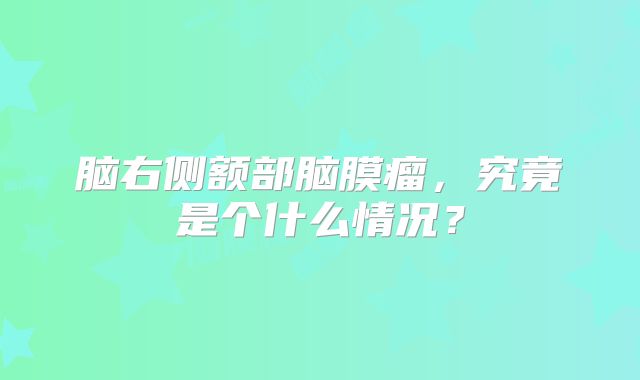 脑右侧额部脑膜瘤，究竟是个什么情况？