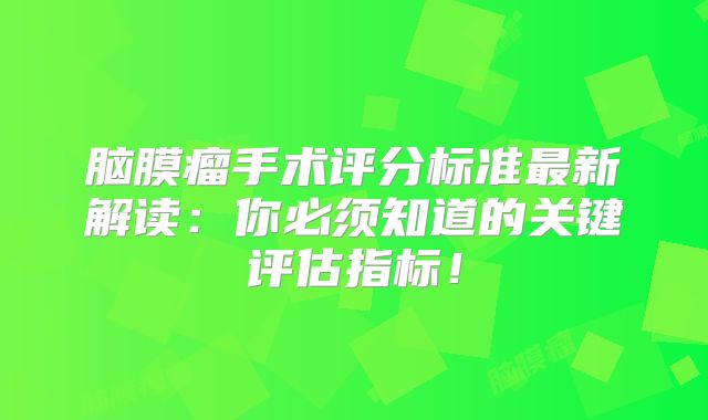 脑膜瘤手术评分标准最新解读：你必须知道的关键评估指标！