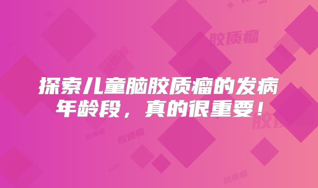 探索儿童脑胶质瘤的发病年龄段，真的很重要！