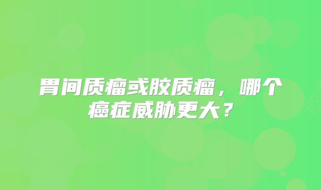 胃间质瘤或胶质瘤，哪个癌症威胁更大？
