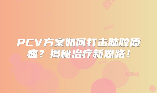 PCV方案如何打击脑胶质瘤？揭秘治疗新思路！