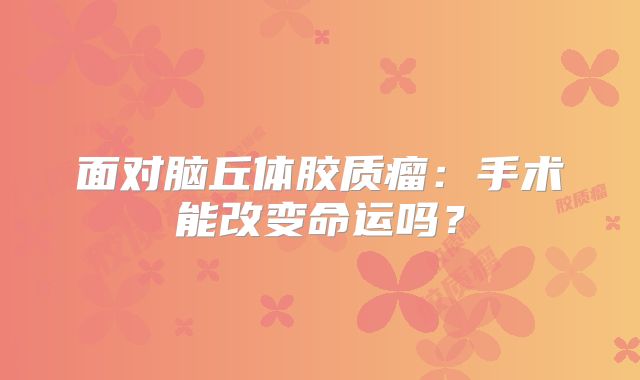 面对脑丘体胶质瘤：手术能改变命运吗？