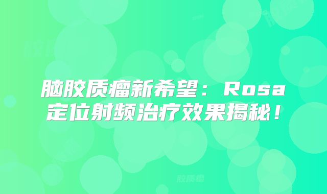 脑胶质瘤新希望：Rosa定位射频治疗效果揭秘！
