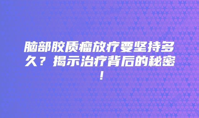 脑部胶质瘤放疗要坚持多久？揭示治疗背后的秘密！