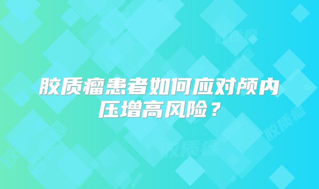 胶质瘤患者如何应对颅内压增高风险？