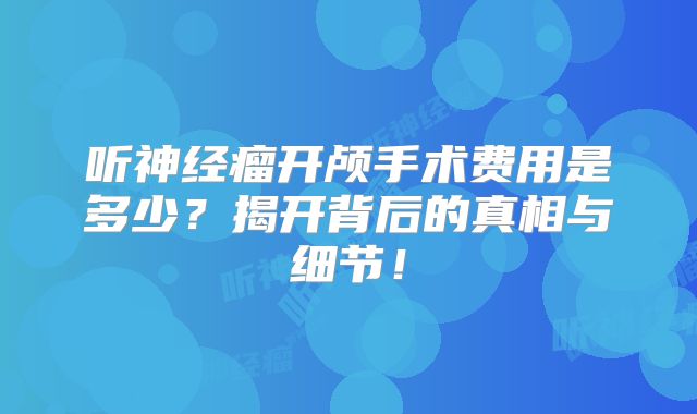 听神经瘤开颅手术费用是多少？揭开背后的真相与细节！