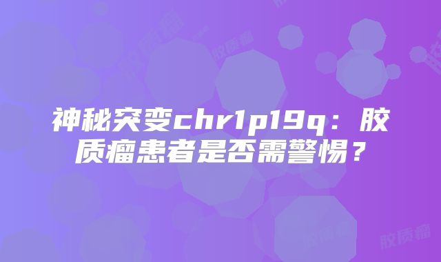 神秘突变chr1p19q：胶质瘤患者是否需警惕？